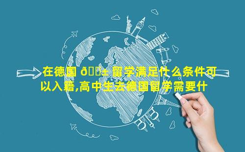 在德国 🐱 留学满足什么条件可以入籍,高中生去德国留学需要什 🦅 么条件